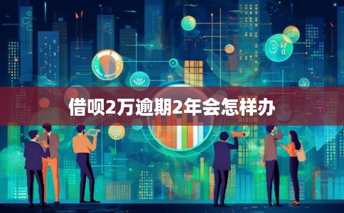 借呗2万逾期2年会怎样办