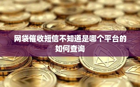 网袋催收短信不知道是哪个平台的如何查询