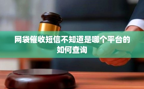 网袋催收短信不知道是哪个平台的如何查询