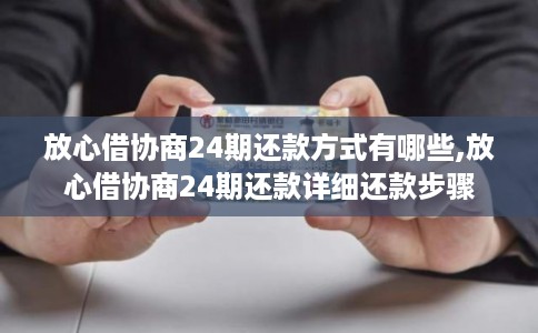 放心借协商24期还款方式有哪些,放心借协商24期还款详细还款步骤