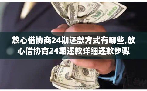 放心借协商24期还款方式有哪些,放心借协商24期还款详细还款步骤