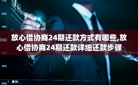 放心借协商24期还款方式有哪些,放心借协商24期还款详细还款步骤