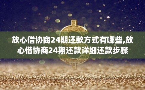 放心借协商24期还款方式有哪些,放心借协商24期还款详细还款步骤