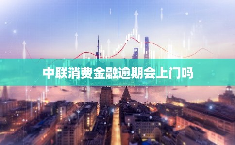 中联消费金融逾期会上门吗