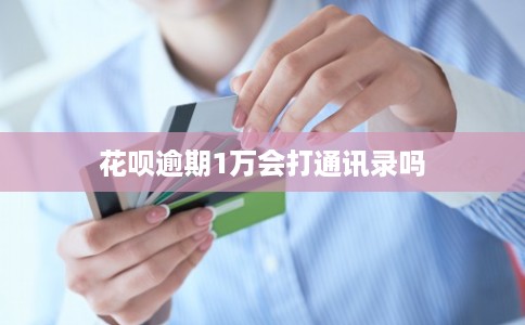 花呗逾期1万会打通讯录吗