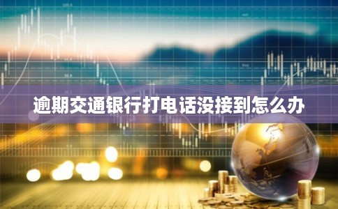逾期交通银行打电话没接到怎么办