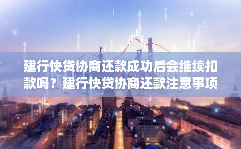 建行快贷协商还款成功后会继续扣款吗？建行快贷协商还款注意事项