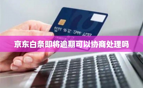 京东白条即将逾期可以协商处理吗