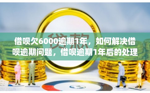 借呗欠6000逾期1年，如何解决借呗逾期问题，借呗逾期1年后的处理方法