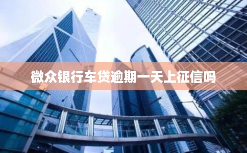 微众银行车贷逾期一天上征信吗
