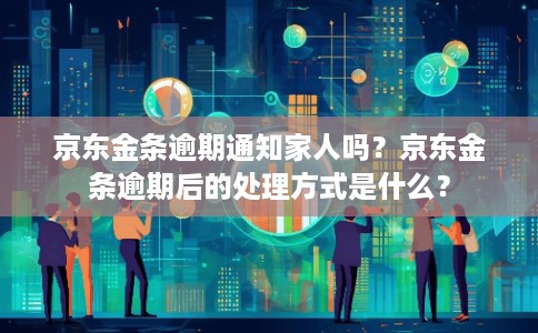 京东金条逾期通知家人吗？京东金条逾期后的处理方式是什么？
