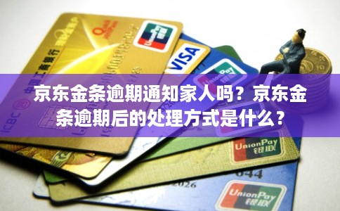 京东金条逾期通知家人吗？京东金条逾期后的处理方式是什么？
