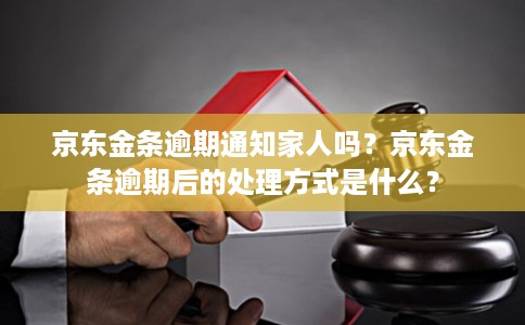 京东金条逾期通知家人吗？京东金条逾期后的处理方式是什么？