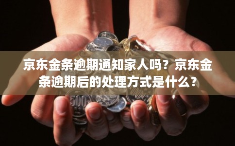 京东金条逾期通知家人吗？京东金条逾期后的处理方式是什么？