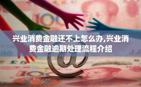 兴业消费金融还不上怎么办,兴业消费金融逾期处理流程介绍