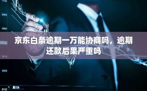 京东白条逾期一万能协商吗，逾期还款后果严重吗