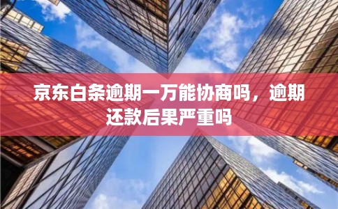 京东白条逾期一万能协商吗，逾期还款后果严重吗