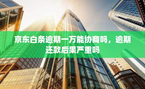 京东白条逾期一万能协商吗，逾期还款后果严重吗