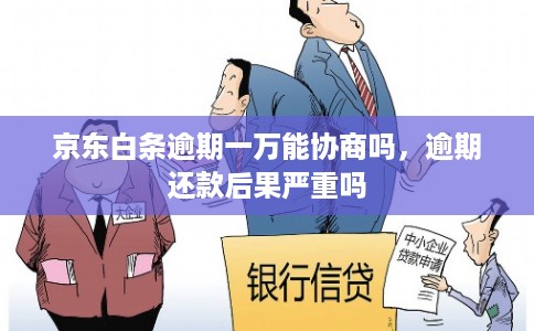 京东白条逾期一万能协商吗，逾期还款后果严重吗