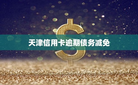 天津信用卡逾期债务减免