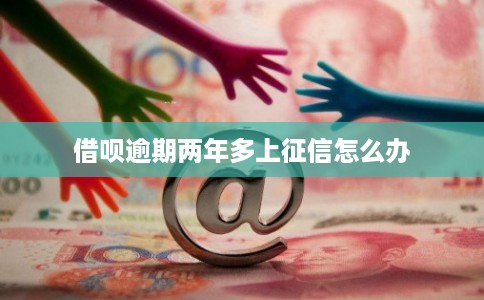 借呗逾期两年多上征信怎么办