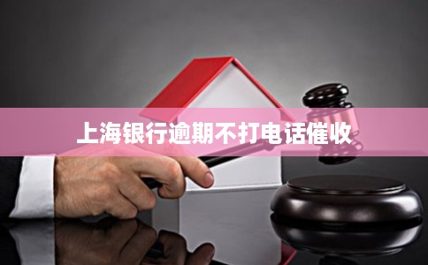 上海银行逾期不打电话催收