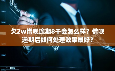 欠2w借呗逾期8千会怎么样？借呗逾期后如何处理效果最好？