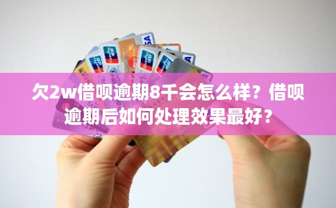 欠2w借呗逾期8千会怎么样？借呗逾期后如何处理效果最好？