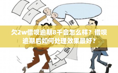 欠2w借呗逾期8千会怎么样？借呗逾期后如何处理效果最好？