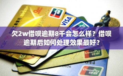 欠2w借呗逾期8千会怎么样？借呗逾期后如何处理效果最好？