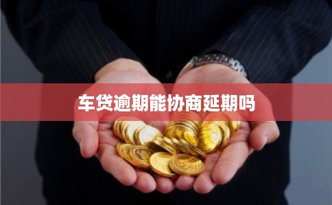 车贷逾期能协商延期吗