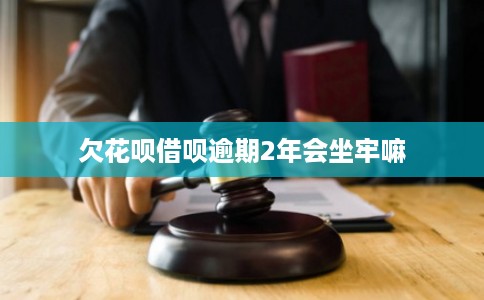 欠花呗借呗逾期2年会坐牢嘛