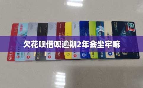 欠花呗借呗逾期2年会坐牢嘛