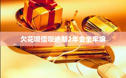 欠花呗借呗逾期2年会坐牢嘛