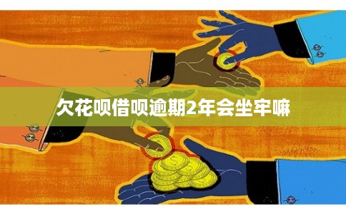 欠花呗借呗逾期2年会坐牢嘛