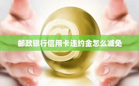 邮政银行信用卡违约金怎么减免