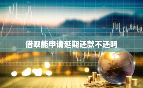 借呗能申请延期还款不还吗