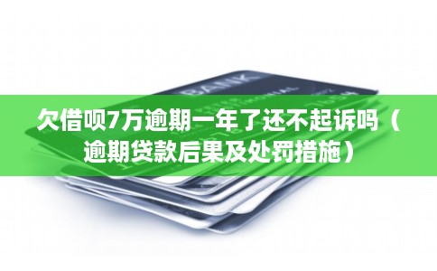 欠借呗7万逾期一年了还不起诉吗（逾期贷款后果及处罚措施）
