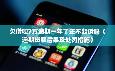 欠借呗7万逾期一年了还不起诉吗（逾期贷款后果及处罚措施）