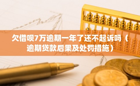 欠借呗7万逾期一年了还不起诉吗（逾期贷款后果及处罚措施）