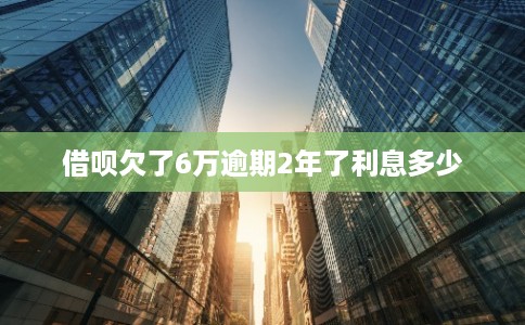 借呗欠了6万逾期2年了利息多少
