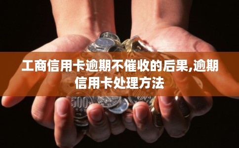 工商信用卡逾期不催收的后果,逾期信用卡处理方法
