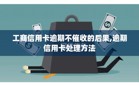 工商信用卡逾期不催收的后果,逾期信用卡处理方法