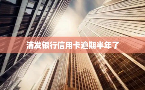 浦发银行信用卡逾期半年了