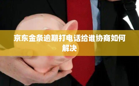 京东金条逾期打电话给谁协商如何解决