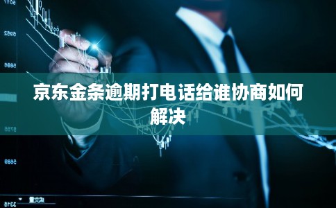 京东金条逾期打电话给谁协商如何解决