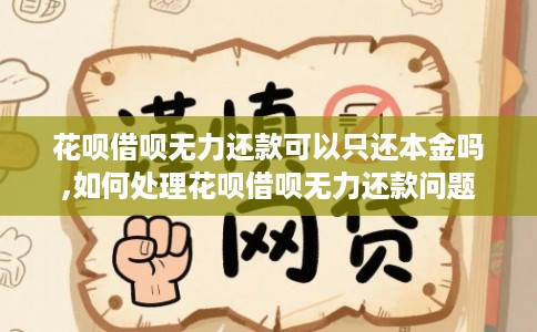 花呗借呗无力还款可以只还本金吗,如何处理花呗借呗无力还款问题