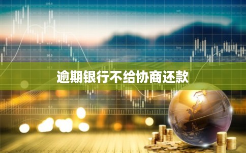 逾期银行不给协商还款