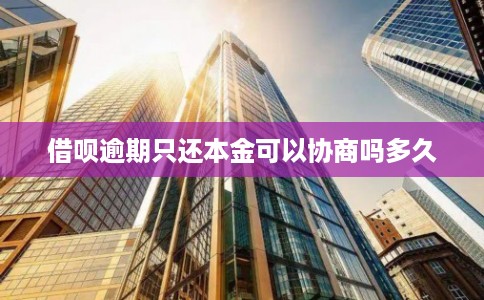 借呗逾期只还本金可以协商吗多久