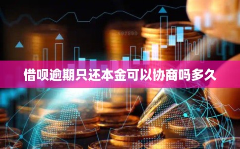 借呗逾期只还本金可以协商吗多久
